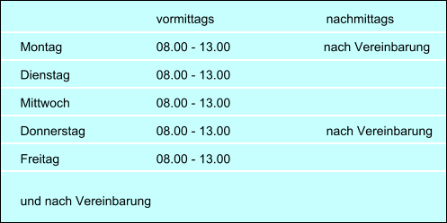 vormittags				nachmittags  Montag			08.00 - 13.00  	     	         nach Vereinbarung  Dienstag			08.00 - 13.00  Mittwoch			08.00 - 13.00  Donnerstag			08.00 - 13.00	          	nach Vereinbarung  Freitag			08.00 - 13.00     und nach Vereinbarung